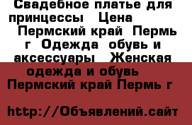 Свадебное платье для принцессы › Цена ­ 10 000 - Пермский край, Пермь г. Одежда, обувь и аксессуары » Женская одежда и обувь   . Пермский край,Пермь г.